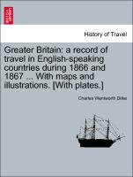 Greater Britain: A Record of Travel in English-Speaking Countries During 1866 and 1867 ... with Maps and Illustrations. [With Plates.]