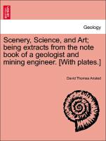Scenery, Science, and Art, Being Extracts from the Note Book of a Geologist and Mining Engineer. [With Plates.]