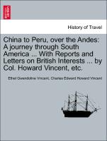 China to Peru, Over the Andes: A Journey Through South America ... with Reports and Letters on British Interests ... by Col. Howard Vincent, Etc