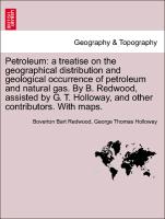 Petroleum: a treatise on the geographical distribution and geological occurrence of petroleum and natural gas. By B. Redwood, assisted by G. T. Holloway, and other contributors. With maps