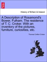 A Description of Rosamond's Bower, Fulham. the Residence of T. C. Croker. with an Inventory of the Pictures, Furniture, Curiosities, Etc