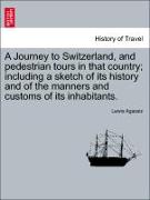 A Journey to Switzerland, and Pedestrian Tours in That Country, Including a Sketch of Its History and of the Manners and Customs of Its Inhabitants
