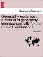 Geography Made Easy: A Manual of Geography Intended Specially for the Public Examinations