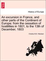 An Excursion in France, and Other Parts of the Continent of Europe, From the Cessation of Hostilities in 1801, to the 13th of December, 1803