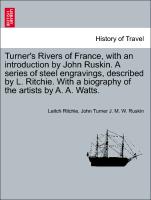 Turner's Rivers of France, with an introduction by John Ruskin. A series of steel engravings, described by L. Ritchie. With a biography of the artists by A. A. Watts