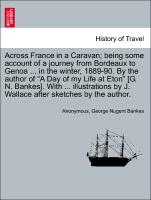 Across France in a Caravan, being some account of a journey from Bordeaux to Genoa ... in the winter, 1889-90. By the author of "A Day of my Life at Eton" [G. N. Bankes]. With ... illustrations by J. Wallace after sketches by the author