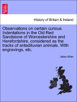 Observations on certain curious Indentations in the Old Red Sandstone of Worcestershire and Herefordshire, considered as the tracks of antediluvian animals. With engravings, etc