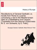 Recollections of General Garibaldi, or, travels from Rome to Lucerne: comprising a visit to the Mediterranean Isles of La Maddalena and Caprera. [Translated from the German of Baroness M. E. von Schwartz, by E. Field.]