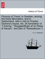 Pictures of Travel. In Sweden, among the Hartz Mountains, and in Switzerland, with a visit at Charles Dickens's house, etc. [A translation of "I Sverrig," "Skyggebilleder af en Reise til Harzen," and part of "Reiseskizzer."]