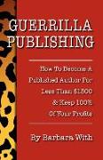 Guerrilla Publishing: How to Become a Published Author for Less Than $1500 & Keep 100% of the Profits