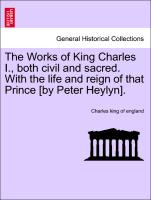 The Works of King Charles I., Both Civil and Sacred. with the Life and Reign of That Prince [By Peter Heylyn]