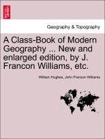 A Class-Book of Modern Geography ... New and Enlarged Edition, by J. Francon Williams, Etc