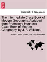 The Intermediate Class-Book of Modern Geography. Abridged from Professors Hughes's Class-Book of Modern Geography, by J. F. Williams