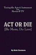 ACT or Die: Be More, Do Less. Tuning the Actor's Instrument for Movies & TV