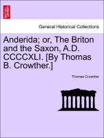 Anderida, or, The Briton and the Saxon, A.D. CCCCXLI. [By Thomas B. Crowther.] Vol. I