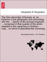 The Geo-chronolgy of Europe, or, an Epitome of the geography and chronology, with the ... history of the several kingdoms ... comprised in that quarter of the world, adapted to the capacities of children ... map... on which is described the chronolog