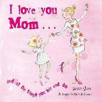 I Love You Mom: And All the Things You Say and Do