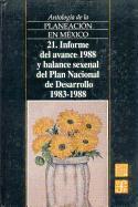 Antologia de La Planeacion En Mexico, 21. Informe del Avance 1988 y Balance Sexenal del Plan Nacional de Desarrollo (1983-1988)