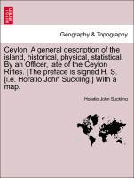 Ceylon. A general description of the island, historical, physical, statistical. By an Officer, late of the Ceylon Rifles. [The preface is signed H. S. [i.e. Horatio John Suckling.] With a map