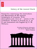 Researches concerning the Institutions and Monuments of the ancient Inhabitants of America. With descriptions and views of ... scenes in the Cordilleras. Written in French by A. de H. and translated into English by H. M. Williams