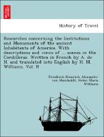 Researches concerning the Institutions and Monuments of the ancient Inhabitants of America. With descriptions and views of ... scenes in the Cordilleras. Written in French by A. de H. and translated into English by H. M. Williams. Vol. II