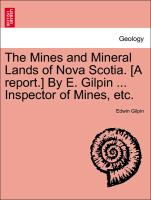 The Mines and Mineral Lands of Nova Scotia. [A Report.] by E. Gilpin ... Inspector of Mines, Etc