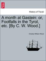 A Month at Gastein: Or, Footfalls in the Tyrol, Etc. [By C. W. Wood.]