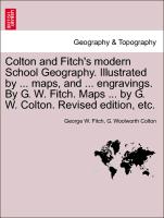 Colton and Fitch's modern School Geography. Illustrated by ... maps, and ... engravings. By G. W. Fitch. Maps ... by G. W. Colton. Revised edition, etc