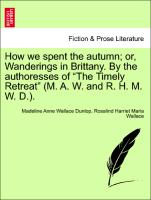 How We Spent the Autumn, Or, Wanderings in Brittany. by the Authoresses of "The Timely Retreat" (M. A. W. and R. H. M. W. D.)