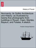 Normandy, its Gothic Architecture and History: as illustrated by twenty-five photographs from buildings in Rouen, Caen, Mantes, Bayeux, and Falaise. A sketch