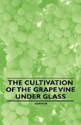 The Cultivation of the Grape Vine Under Glass