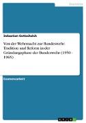 Von der Wehrmacht zur Bundeswehr. Tradition und Reform in der Gründungsphase der Bundeswehr (1950 - 1965)