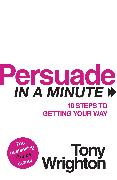 Persuade in a Minute: 10 Steps to Getting Your Way