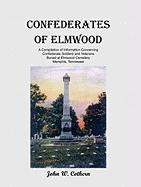 Confederates of Elmwood: A Compilation of Information Concerning Confederate Soldiers and Veterans Buried at Elmwood Cemetery, Memphis, Tenness