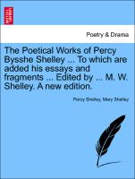The Poetical Works of Percy Bysshe Shelley ... to Which Are Added His Essays and Fragments ... Edited by ... M. W. Shelley. a New Edition