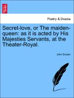 Secret-Love, or the Maiden-Queen: As It Is Acted by His Majesties Servants, at the Theater-Royal