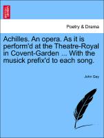 Achilles. an Opera. as It Is Perform'd at the Theatre-Royal in Covent-Garden ... with the Musick Prefix'd to Each Song