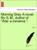Morning Grey. A novel. By G. M., Author of "Ade: a romance.". VOL. II