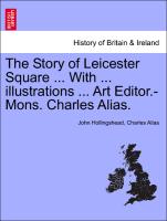 The Story of Leicester Square ... with ... Illustrations ... Art Editor.-Mons. Charles Alias