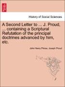 A Second Letter to ... J. Proud, ... Containing a Scriptural Refutation of the Principal Doctrines Advanced by Him, Etc