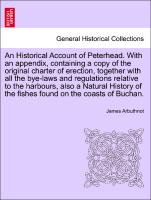 An Historical Account of Peterhead. With an appendix, containing a copy of the original charter of erection, together with all the bye-laws and regulations relative to the harbours, also a Natural History of the fishes found on the coasts of Buchan