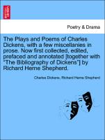 The Plays and Poems of Charles Dickens, with a few miscellanies in prose. Now first collected, edited, prefaced and annotated [together with "The Bibliography of Dickens"] by Richard Herne Shepherd. VOL. II