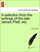 A Selection from the Writings of the Late James Platt, Etc