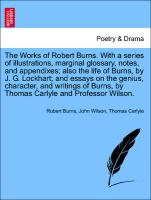 The Works of Robert Burns. With a series of illustrations, marginal glossary, notes, and appendixes, also the life of Burns, by J. G. Lockhart, and essays on the genius, character, and writings of Burns, by Thomas Carlyle and Professor Wilson