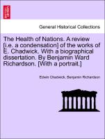 The Health of Nations. A review [i.e. a condensation] of the works of E. Chadwick. With a biographical dissertation. By Benjamin Ward Richardson. [With a portrait.]