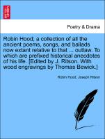Robin Hood, a collection of all the ancient poems, songs, and ballads now extant relative to that ... outlaw. To which are prefixed historical anecdotes of his life. [Edited by J. Ritson. With wood engravings by Thomas Bewick.] Vol. I