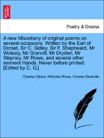 A new Miscellany of original poems on several occasions. Written by the Earl of Dorset, Sir C. Sidley, Sir F. Shepheard, Mr Wolesly, Mr Granvill, Mr Dryden, Mr Stepney, Mr Rowe, and several other eminent Hands. Never before printed. [Edited by C. G.]