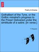 Gothalbert of the Tyne, or the Gothic Minstrel's Progress to the Press! Delivered Under the Similitude of a Satire. [In Verse.]