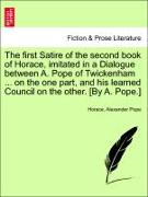 The first Satire of the second book of Horace, imitated in a Dialogue between A. Pope of Twickenham ... on the one part, and his learned Council on the other. [By A. Pope.]