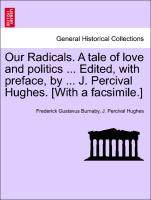 Our Radicals. A tale of love and politics ... Edited, with preface, by ... J. Percival Hughes. [With a facsimile.] Vol. I